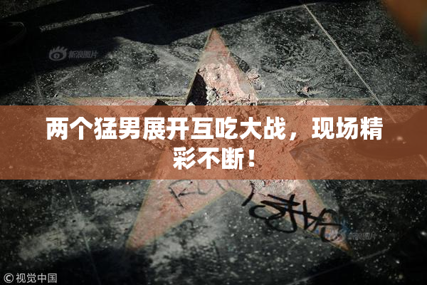 两个猛男展开互吃大战，现场精彩不断！