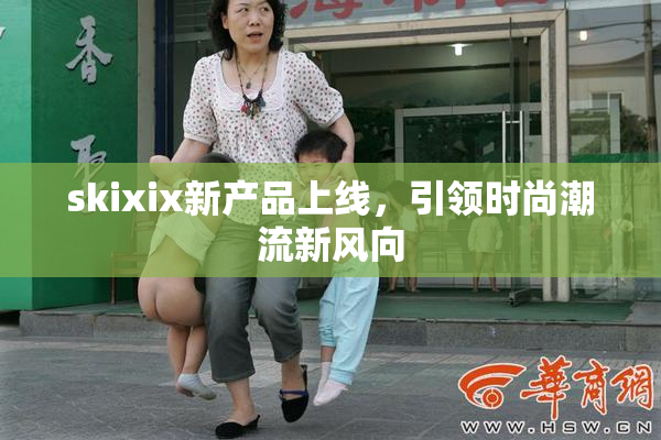 skixix新产品上线，引领时尚潮流新风向