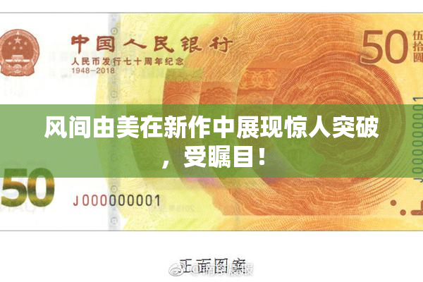 风间由美在新作中展现惊人突破，受瞩目！
