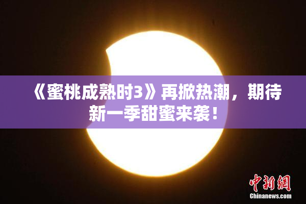 《蜜桃成熟时3》再掀热潮，期待新一季甜蜜来袭！