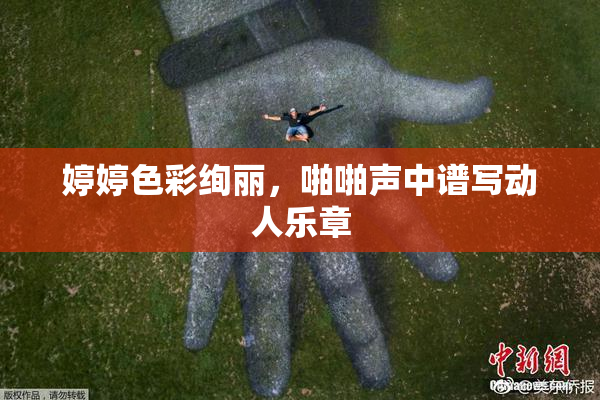 婷婷色彩绚丽，啪啪声中谱写动人乐章