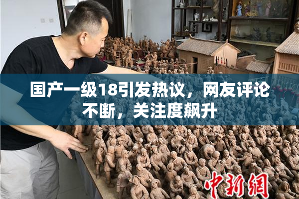 国产一级18引发热议，网友评论不断，关注度飙升