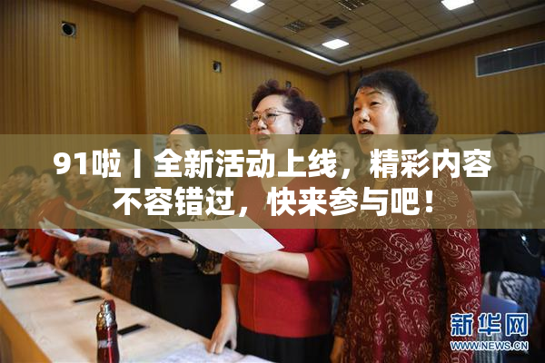 91啦丨全新活动上线，精彩内容不容错过，快来参与吧！