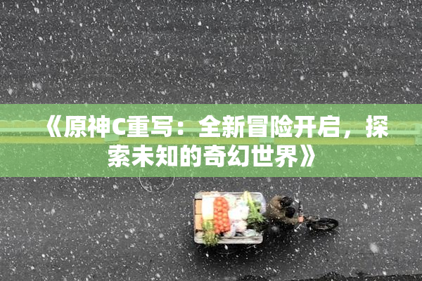 《原神C重写：全新冒险开启，探索未知的奇幻世界》
