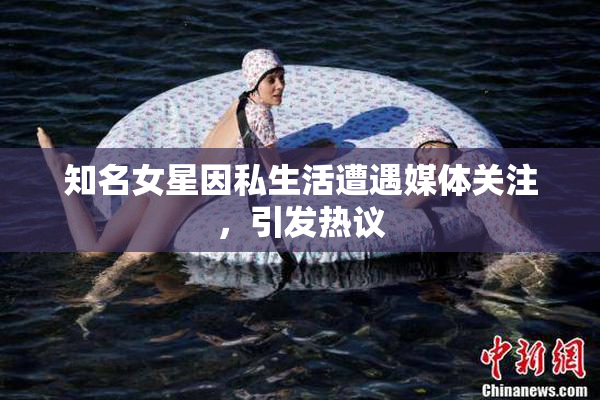 知名女星因私生活遭遇媒体关注，引发热议