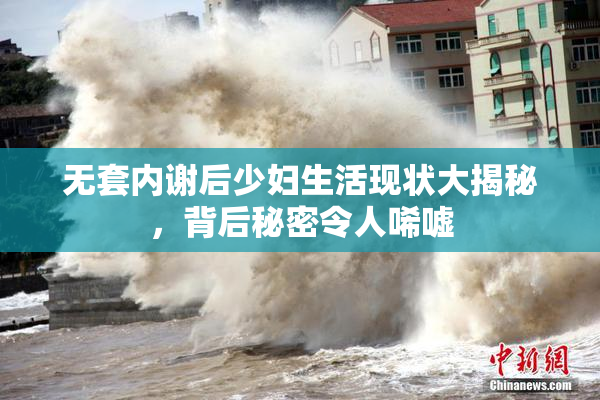 无套内谢后少妇生活现状大揭秘，背后秘密令人唏嘘