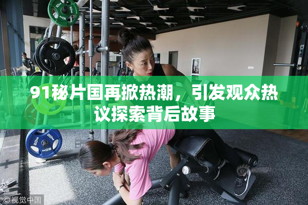 91秘片国再掀热潮，引发观众热议探索背后故事
