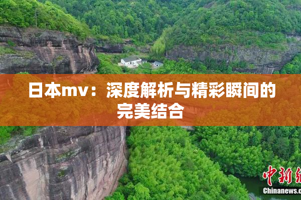 日本mv：深度解析与精彩瞬间的完美结合