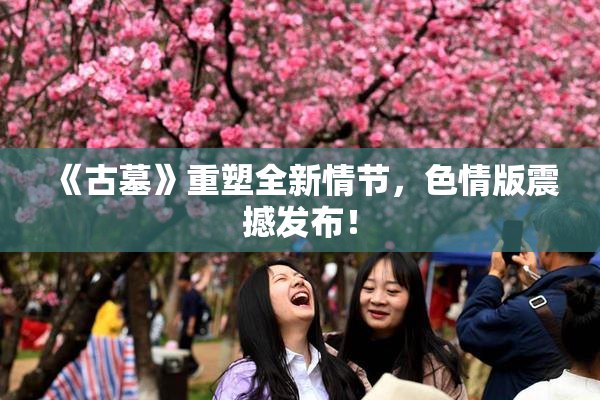 《古墓》重塑全新情节，色情版震撼发布！