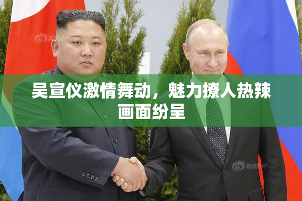 吴宣仪激情舞动，魅力撩人热辣画面纷呈
