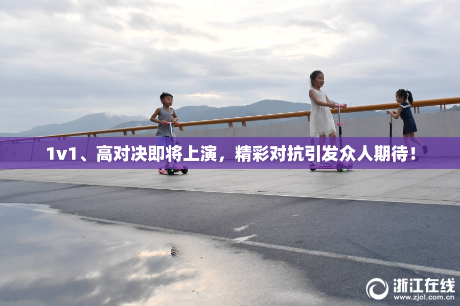 1v1、高对决即将上演，精彩对抗引发众人期待！