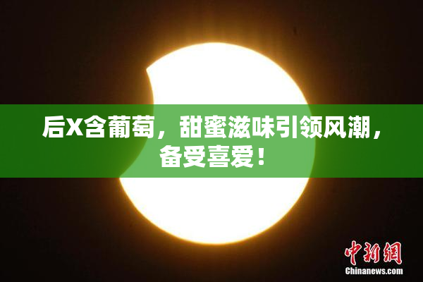 后X含葡萄，甜蜜滋味引领风潮，备受喜爱！