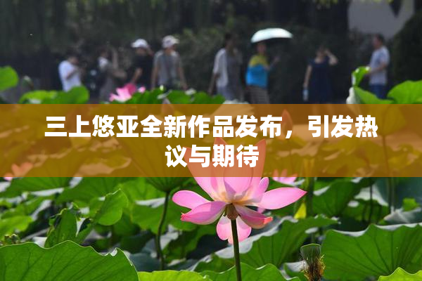 三上悠亚全新作品发布，引发热议与期待