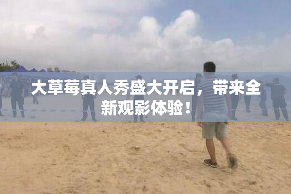 大草莓真人秀盛大开启，带来全新观影体验！