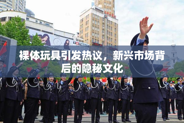 裸体玩具引发热议，新兴市场背后的隐秘文化