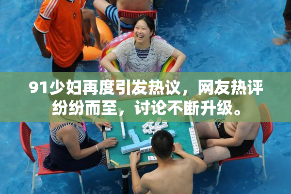 91少妇再度引发热议，网友热评纷纷而至，讨论不断升级。