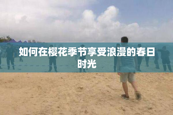 如何在樱花季节享受浪漫的春日时光