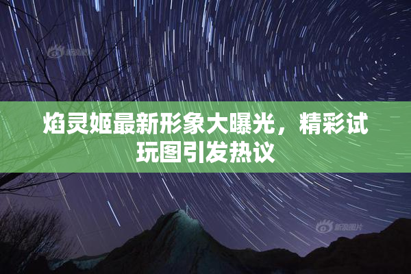 焰灵姬最新形象大曝光，精彩试玩图引发热议