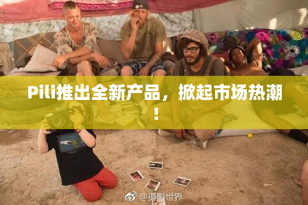 Pili推出全新产品，掀起市场热潮！