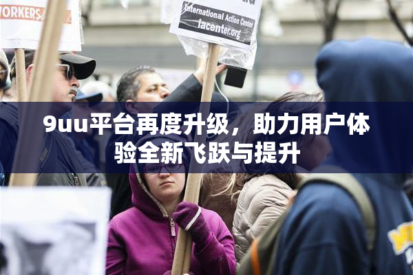9uu平台再度升级，助力用户体验全新飞跃与提升