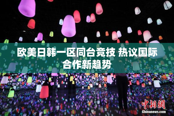 欧美日韩一区同台竞技 热议国际合作新趋势