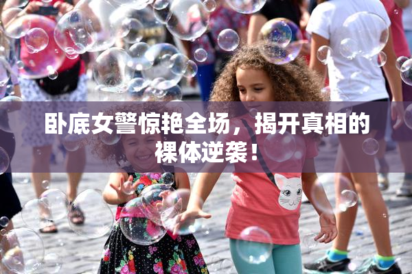 卧底女警惊艳全场，揭开真相的裸体逆袭！