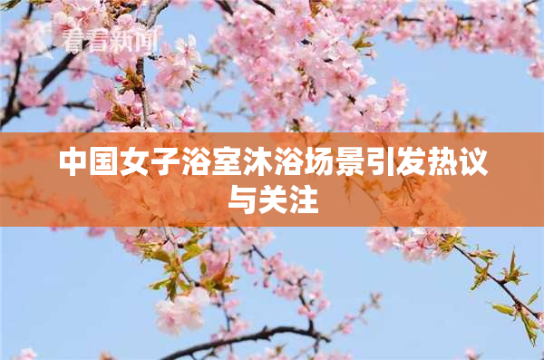 中国女子浴室沐浴场景引发热议与关注