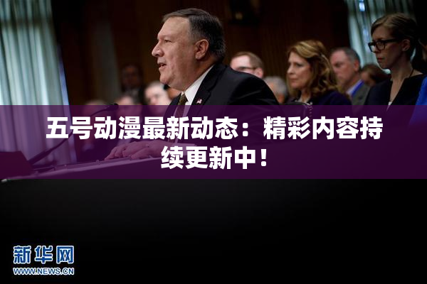 五号动漫最新动态：精彩内容持续更新中！