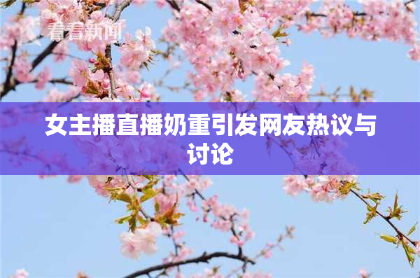 女主播直播奶重引发网友热议与讨论