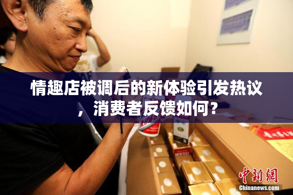 情趣店被调后的新体验引发热议，消费者反馈如何？