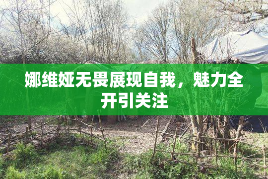 娜维娅无畏展现自我，魅力全开引关注