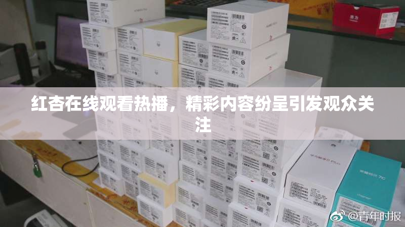 红杏在线观看热播，精彩内容纷呈引发观众关注