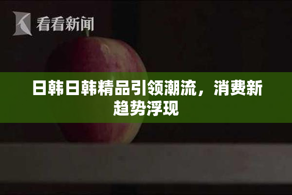 日韩日韩精品引领潮流，消费新趋势浮现