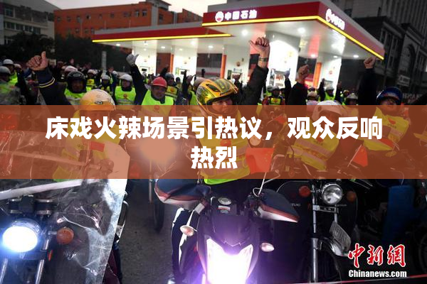 床戏火辣场景引热议，观众反响热烈