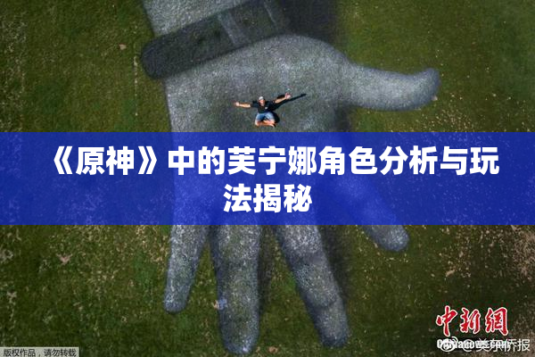 《原神》中的芙宁娜角色分析与玩法揭秘