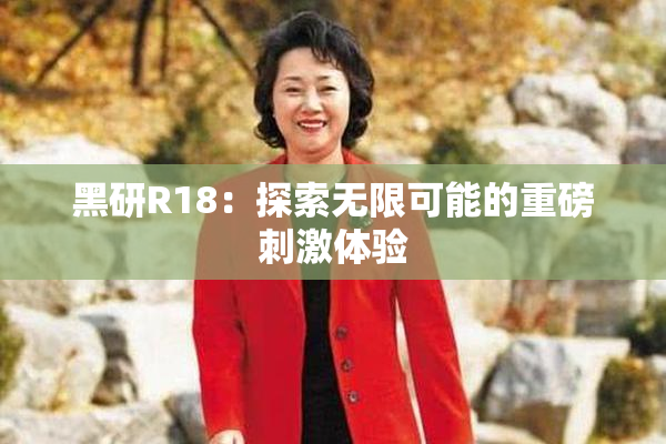 黑研R18：探索无限可能的重磅刺激体验