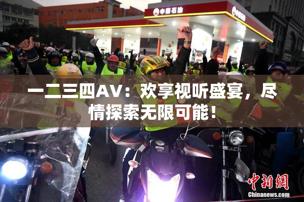 一二三四AV：欢享视听盛宴，尽情探索无限可能！