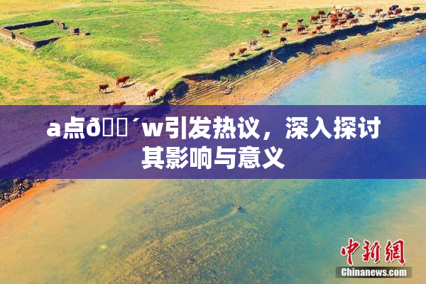 a点🔴w引发热议，深入探讨其影响与意义