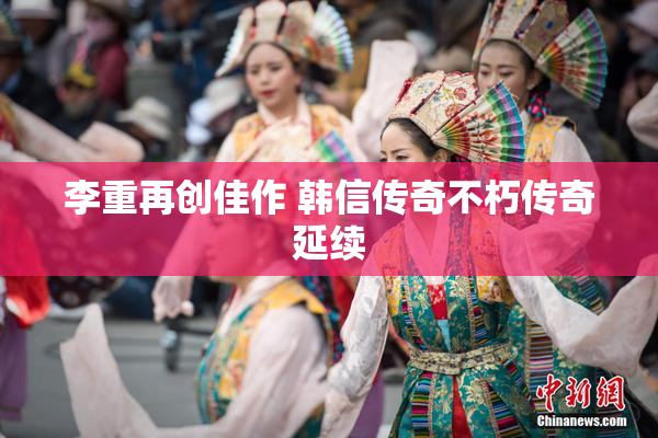 李重再创佳作 韩信传奇不朽传奇延续