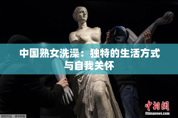 中国熟女洗澡：独特的生活方式与自我关怀