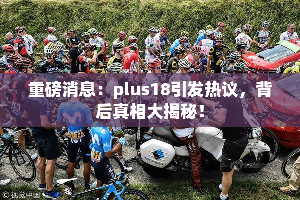 重磅消息：plus18引发热议，背后真相大揭秘！