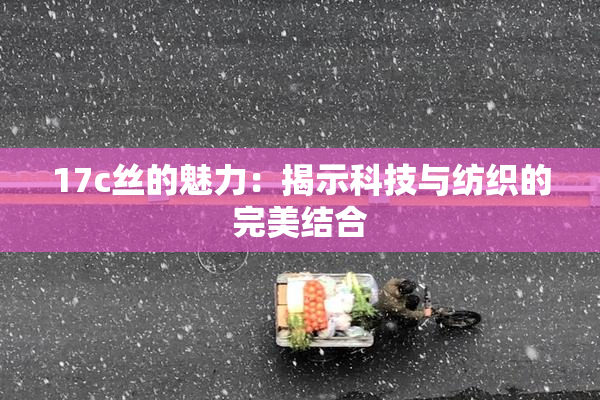 17c丝的魅力：揭示科技与纺织的完美结合