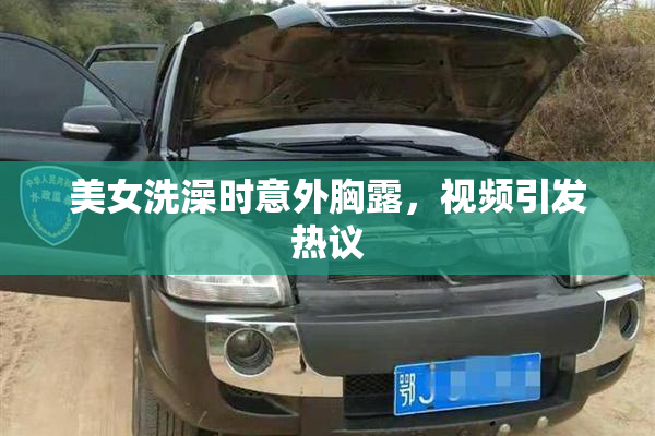 美女洗澡时意外胸露，视频引发热议