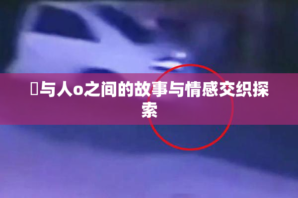 嘼与人o之间的故事与情感交织探索