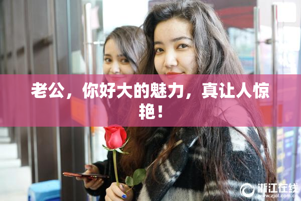 老公，你好大的魅力，真让人惊艳！
