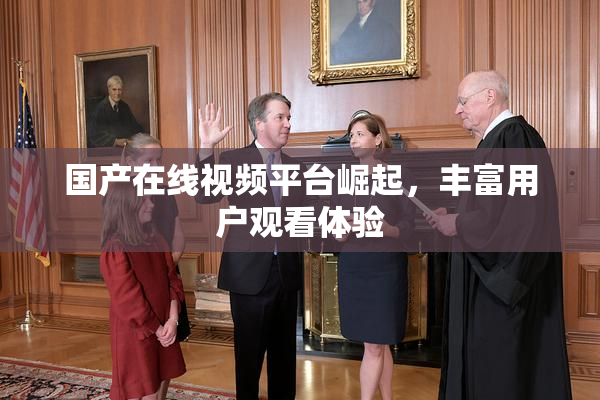 国产在线视频平台崛起，丰富用户观看体验