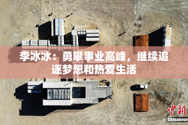 李冰冰：勇攀事业高峰，继续追逐梦想和热爱生活