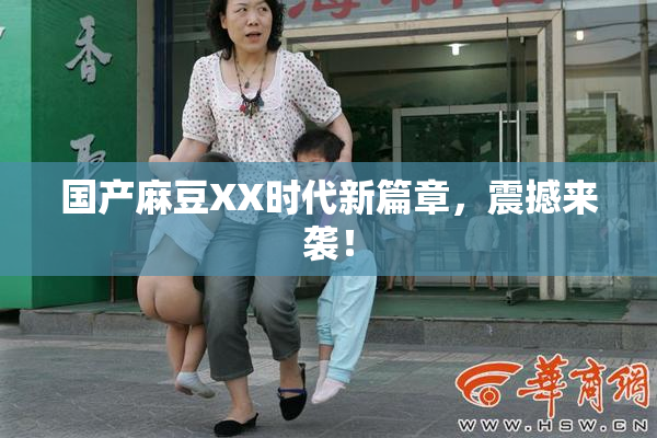 国产麻豆XX时代新篇章，震撼来袭！