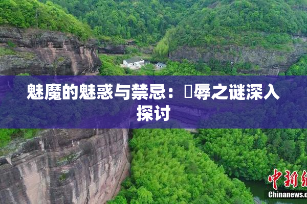 魅魔的魅惑与禁忌：婬辱之谜深入探讨