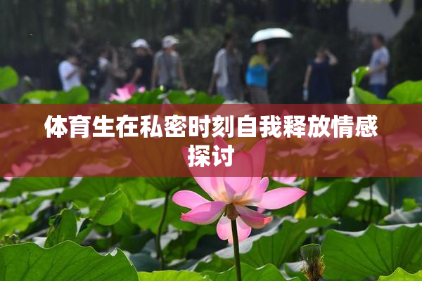 体育生在私密时刻自我释放情感探讨